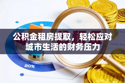 蓬莱公积金租房提取，轻松应对城市生活的财务压力