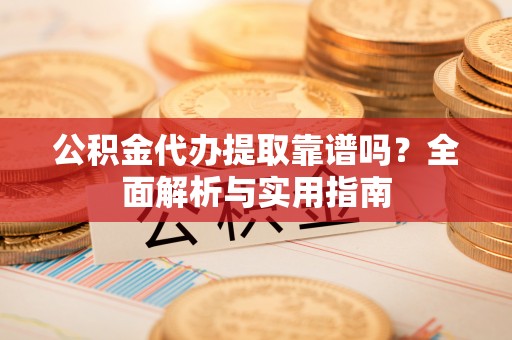 蓬莱公积金代办提取靠谱吗？全面解析与实用指南