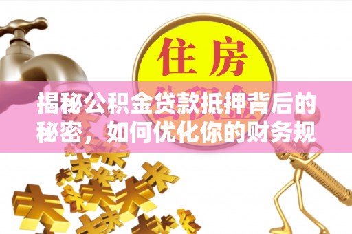 蓬莱揭秘公积金贷款抵押背后的秘密，如何优化你的财务规划