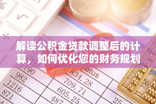 蓬莱解读公积金贷款调整后的计算，如何优化您的财务规划