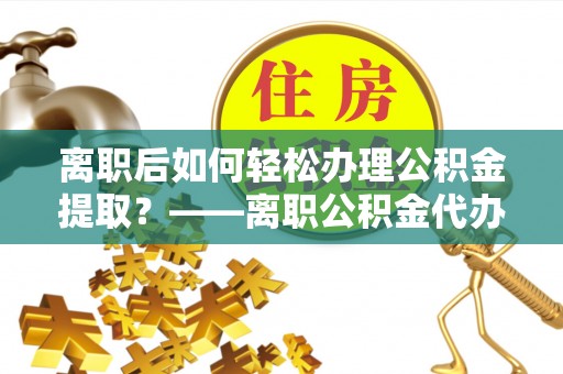 蓬莱离职后如何轻松办理公积金提取？——离职公积金代办提取服务详解