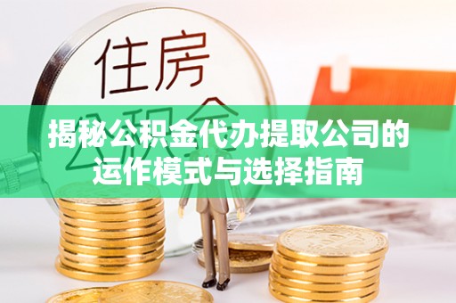 蓬莱揭秘公积金代办提取公司的运作模式与选择指南