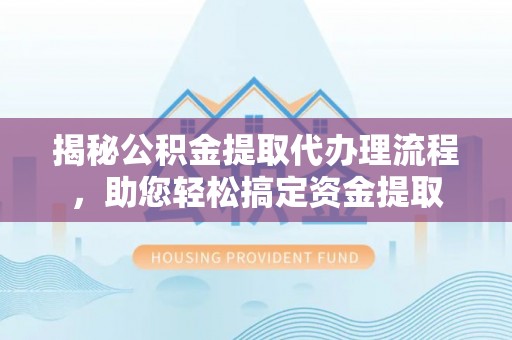 蓬莱揭秘公积金提取代办理流程，助您轻松搞定资金提取