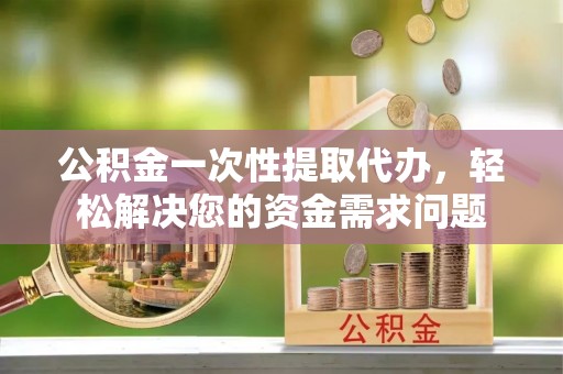 蓬莱公积金一次性提取代办，轻松解决您的资金需求问题