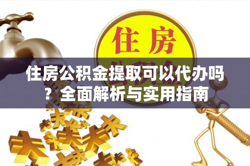 蓬莱住房公积金提取可以代办吗？全面解析与实用指南