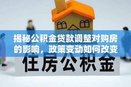 蓬莱揭秘公积金贷款调整对购房的影响，政策变动如何改变你的买房计划