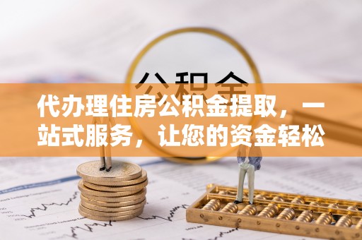 蓬莱代办理住房公积金提取，一站式服务，让您的资金轻松到账