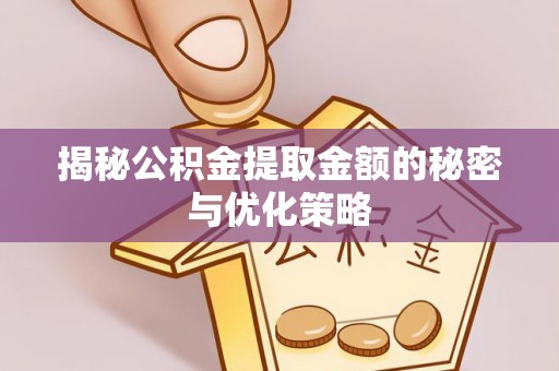 蓬莱揭秘公积金提取金额的秘密与优化策略