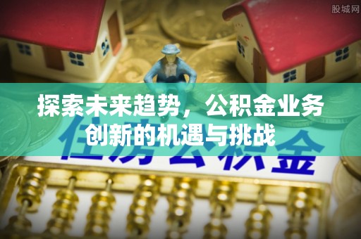 蓬莱探索未来趋势，公积金业务创新的机遇与挑战
