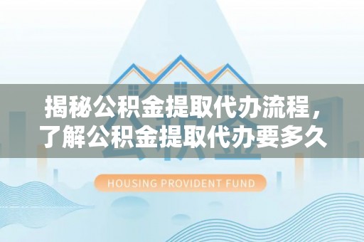蓬莱揭秘公积金提取代办流程，了解公积金提取代办要多久的关键因素