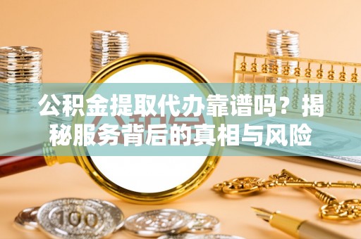 蓬莱公积金提取代办靠谱吗？揭秘服务背后的真相与风险