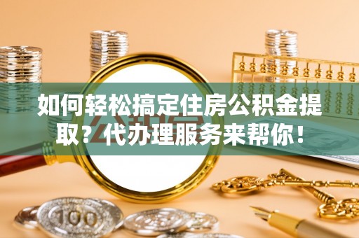 蓬莱如何轻松搞定住房公积金提取？代办理服务来帮你！
