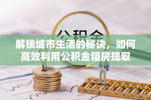 蓬莱解锁城市生活的秘诀，如何高效利用公积金租房提取