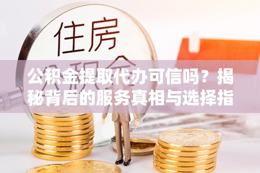 蓬莱公积金提取代办可信吗？揭秘背后的服务真相与选择指南