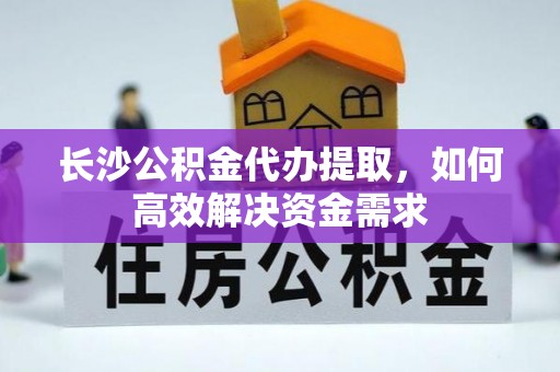 蓬莱长沙公积金代办提取，如何高效解决资金需求