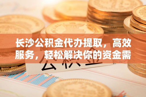 蓬莱长沙公积金代办提取，高效服务，轻松解决你的资金需求