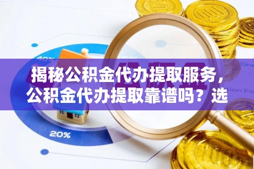 蓬莱揭秘公积金代办提取服务，公积金代办提取靠谱吗？选择前你需要知道这些！
