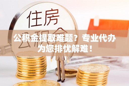 蓬莱公积金提取难题？专业代办为您排忧解难！