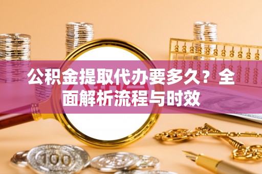 蓬莱公积金提取代办要多久？全面解析流程与时效