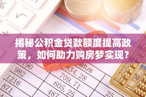 蓬莱揭秘公积金贷款额度提高政策，如何助力购房梦实现？