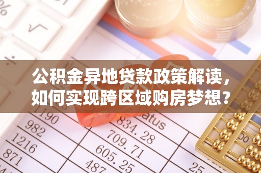蓬莱公积金异地贷款政策解读，如何实现跨区域购房梦想？