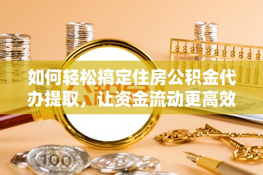 蓬莱如何轻松搞定住房公积金代办提取，让资金流动更高效