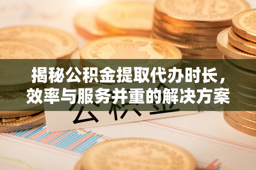 蓬莱揭秘公积金提取代办时长，效率与服务并重的解决方案