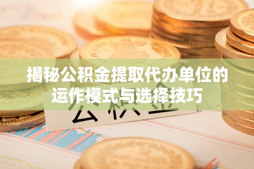 蓬莱揭秘公积金提取代办单位的运作模式与选择技巧