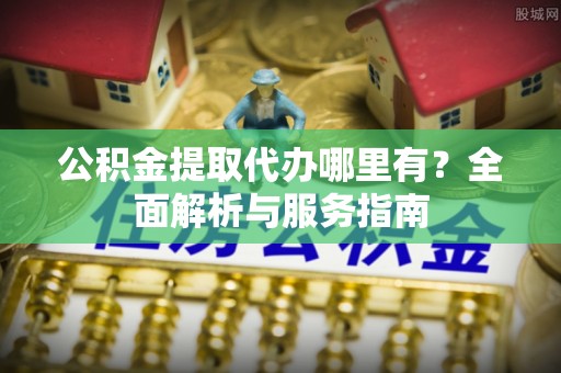蓬莱公积金提取代办哪里有？全面解析与服务指南