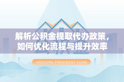 蓬莱解析公积金提取代办政策，如何优化流程与提升效率