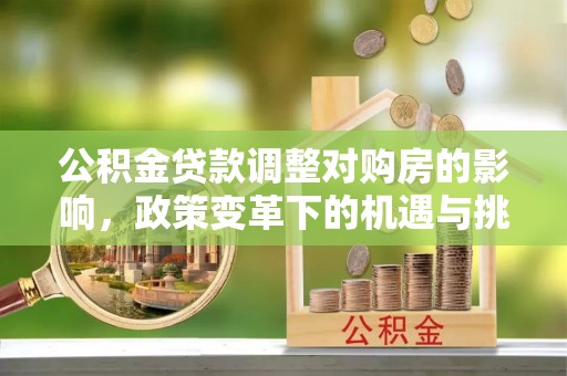 蓬莱公积金贷款调整对购房的影响，政策变革下的机遇与挑战