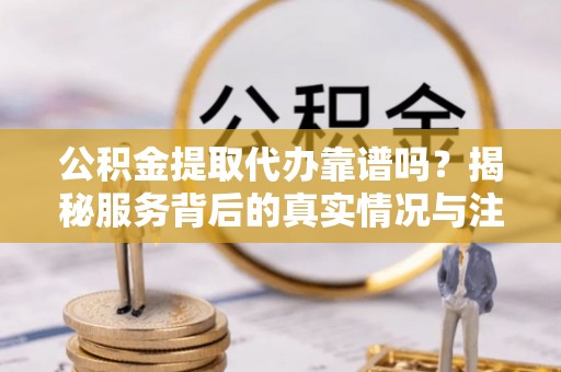 蓬莱公积金提取代办靠谱吗？揭秘服务背后的真实情况与注意事项