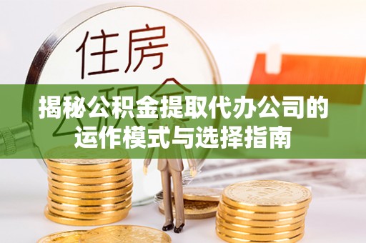 蓬莱揭秘公积金提取代办公司的运作模式与选择指南