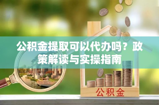 蓬莱公积金提取可以代办吗？政策解读与实操指南
