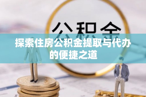 蓬莱探索住房公积金提取与代办的便捷之道