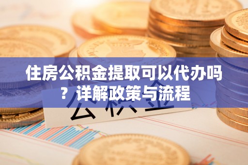 蓬莱住房公积金提取可以代办吗？详解政策与流程