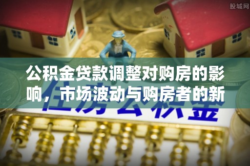 蓬莱公积金贷款调整对购房的影响，市场波动与购房者的新选择