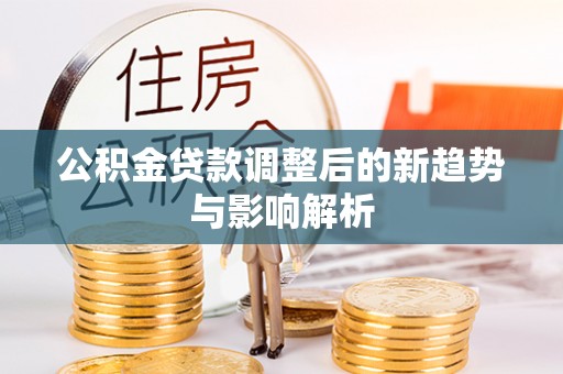 蓬莱公积金贷款调整后的新趋势与影响解析