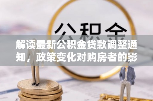 蓬莱解读最新公积金贷款调整通知，政策变化对购房者的影响与应对策略