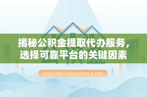 蓬莱揭秘公积金提取代办服务，选择可靠平台的关键因素
