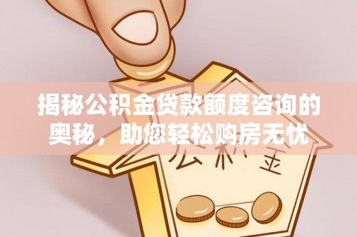 蓬莱揭秘公积金贷款额度咨询的奥秘，助您轻松购房无忧
