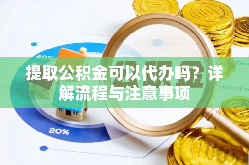 蓬莱提取公积金可以代办吗？详解流程与注意事项