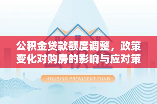 蓬莱公积金贷款额度调整，政策变化对购房的影响与应对策略