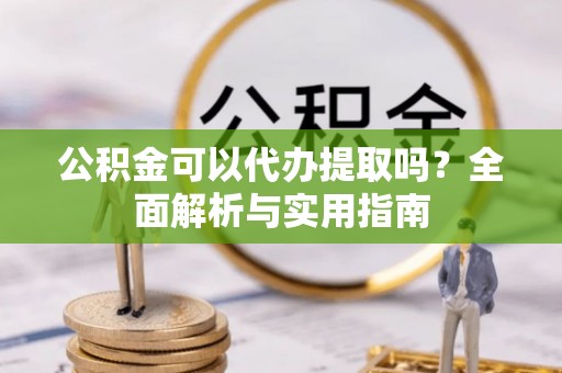 蓬莱公积金可以代办提取吗？全面解析与实用指南