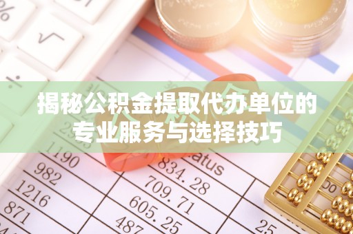 蓬莱揭秘公积金提取代办单位的专业服务与选择技巧