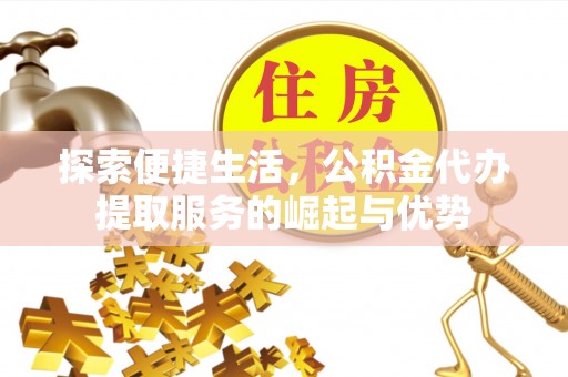 蓬莱探索便捷生活，公积金代办提取服务的崛起与优势