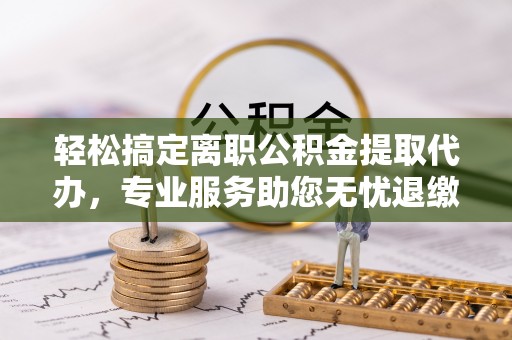 蓬莱轻松搞定离职公积金提取代办，专业服务助您无忧退缴