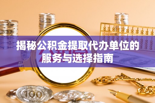 蓬莱揭秘公积金提取代办单位的服务与选择指南