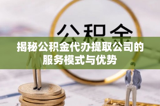 蓬莱揭秘公积金代办提取公司的服务模式与优势