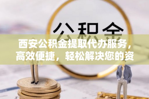 蓬莱西安公积金提取代办服务，高效便捷，轻松解决您的资金需求